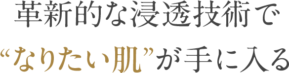 革新的な浸透技術で“ なりたい肌 ”が手に入る